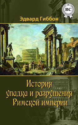 Гиббон Эдвард - История упадка и разрушения Римской империи