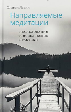 Левин Стивен - Направляемые медитации, исследования и целительные практики